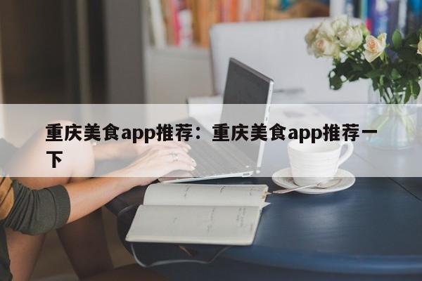 重庆美食app推荐：重庆美食app推荐一下