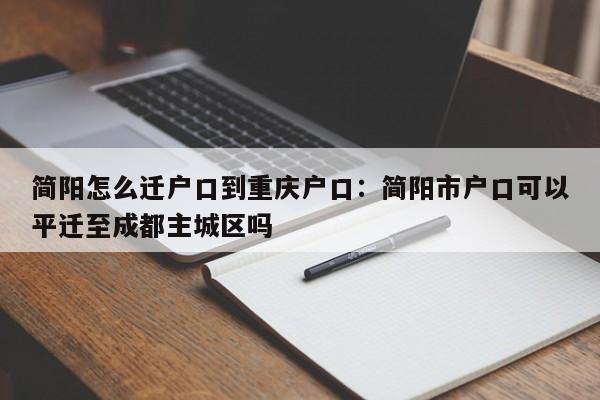 简阳怎么迁户口到重庆户口：简阳市户口可以平迁至成都主城区吗