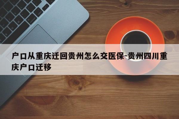 户口从重庆迁回贵州怎么交医保-贵州四川重庆户口迁移