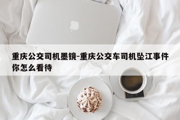 重庆公交司机墨镜-重庆公交车司机坠江事件你怎么看待