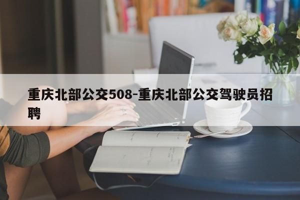 重庆北部公交508-重庆北部公交驾驶员招聘