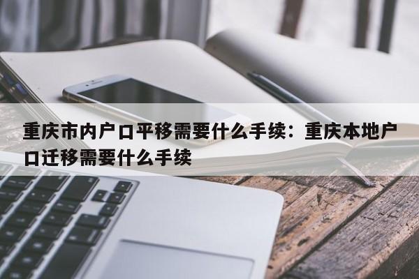 重庆市内户口平移需要什么手续：重庆本地户口迁移需要什么手续