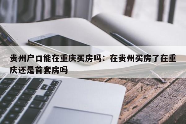 贵州户口能在重庆买房吗：在贵州买房了在重庆还是首套房吗