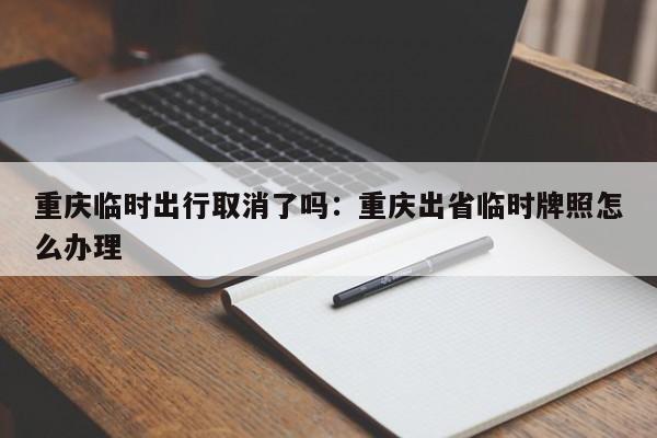 重庆临时出行取消了吗：重庆出省临时牌照怎么办理