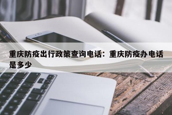 重庆防疫出行政策查询电话：重庆防疫办电话是多少