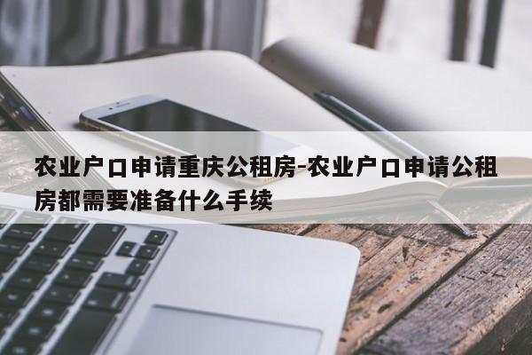 农业户口申请重庆公租房-农业户口申请公租房都需要准备什么手续