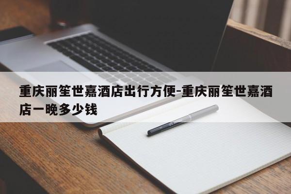 重庆丽笙世嘉酒店出行方便-重庆丽笙世嘉酒店一晚多少钱-第1张图片-美潞旅游网