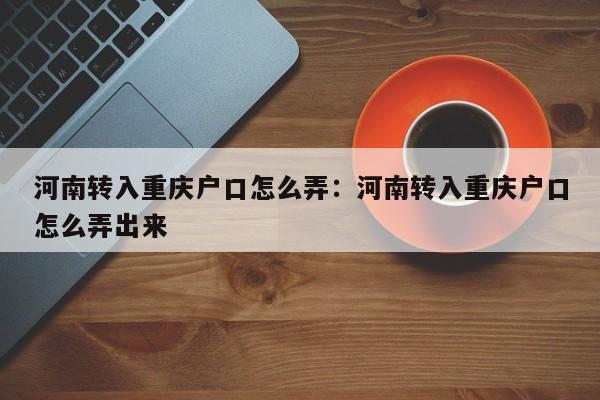 河南转入重庆户口怎么弄：河南转入重庆户口怎么弄出来