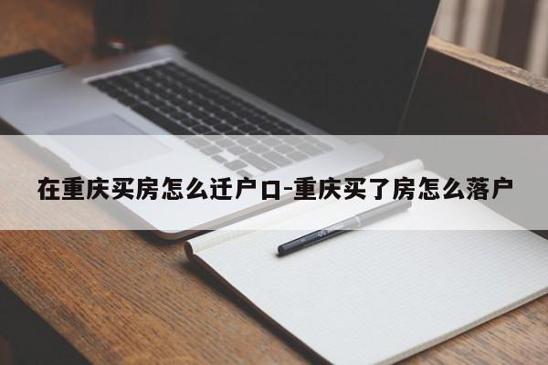 在重庆买房怎么迁户口-重庆买了房怎么落户