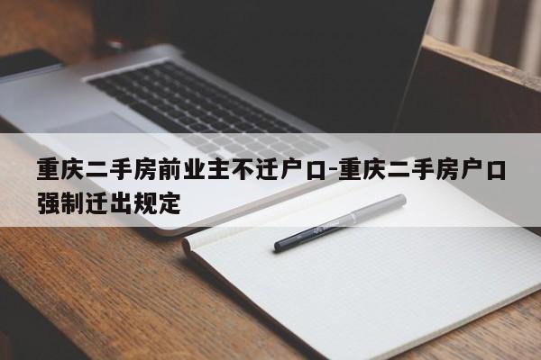 重庆二手房前业主不迁户口-重庆二手房户口强制迁出规定