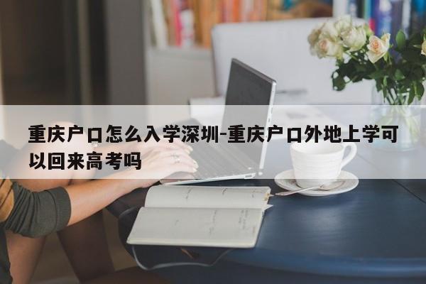 重庆户口怎么入学深圳-重庆户口外地上学可以回来高考吗