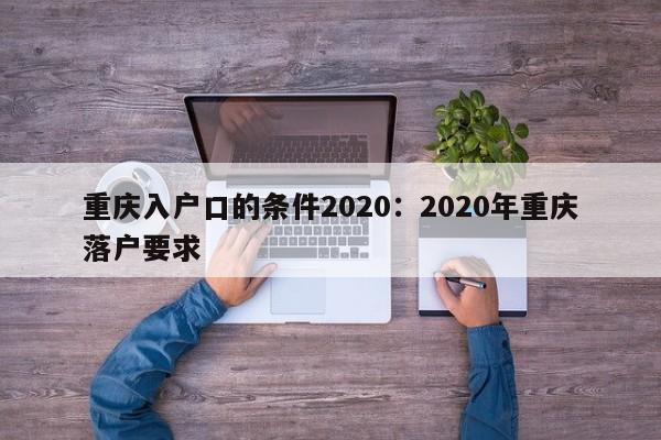 重庆入户口的条件2020：2020年重庆落户要求