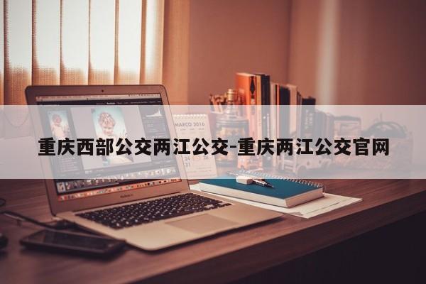 重庆西部公交两江公交-重庆两江公交官网