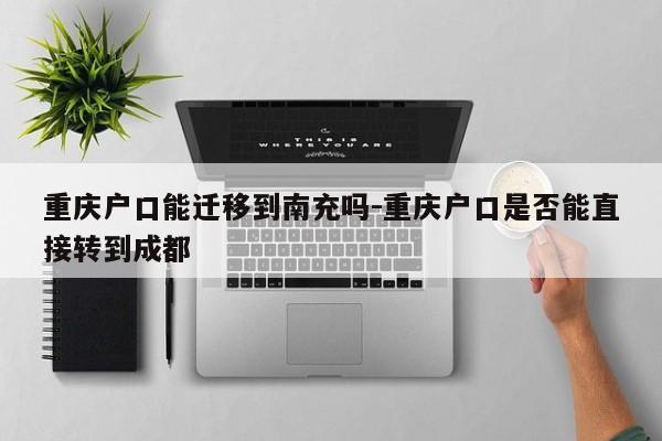 重庆户口能迁移到南充吗-重庆户口是否能直接转到成都