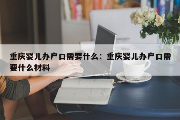 重庆婴儿办户口需要什么：重庆婴儿办户口需要什么材料-第1张图片-美潞旅游网