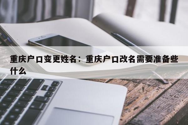 重庆户口变更姓名：重庆户口改名需要准备些什么