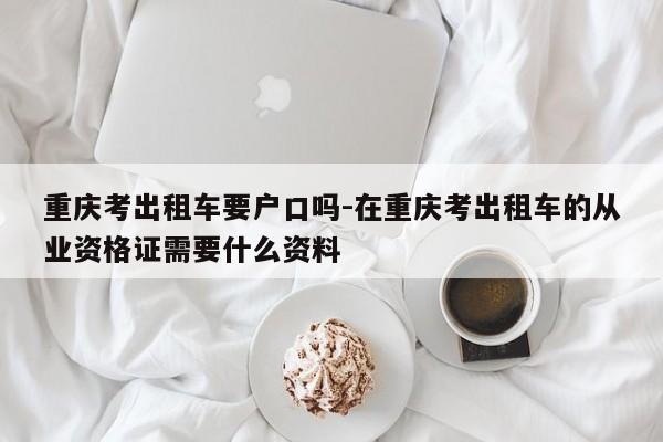 重庆考出租车要户口吗-在重庆考出租车的从业资格证需要什么资料