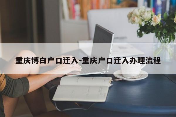 重庆博白户口迁入-重庆户口迁入办理流程