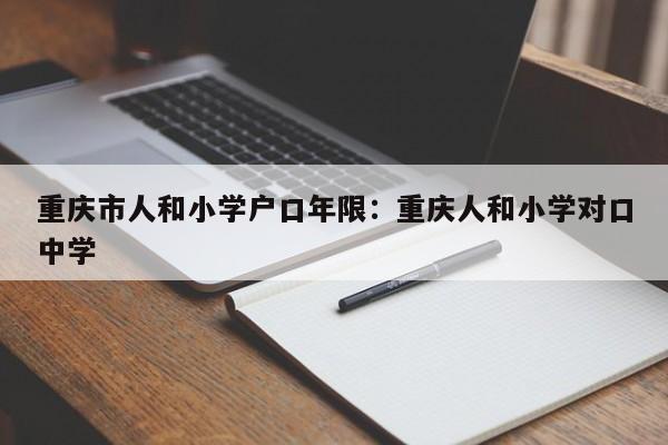 重庆市人和小学户口年限：重庆人和小学对口中学