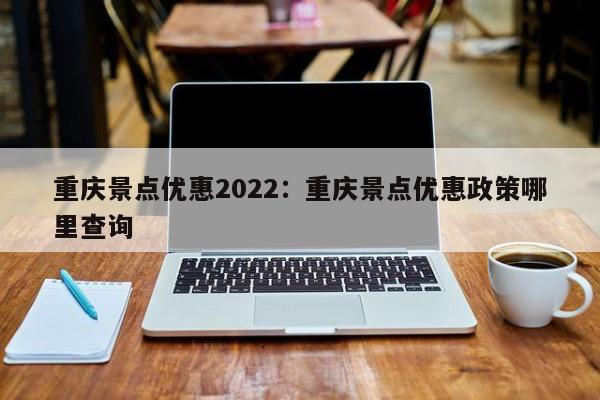 重庆景点优惠2022：重庆景点优惠政策哪里查询-第1张图片-美潞旅游网