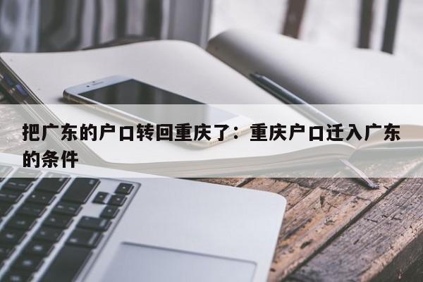 把广东的户口转回重庆了：重庆户口迁入广东的条件