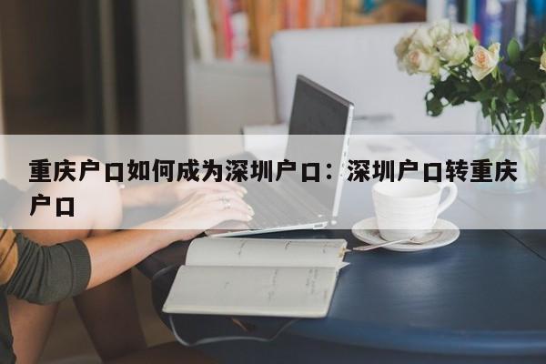 重庆户口如何成为深圳户口：深圳户口转重庆户口