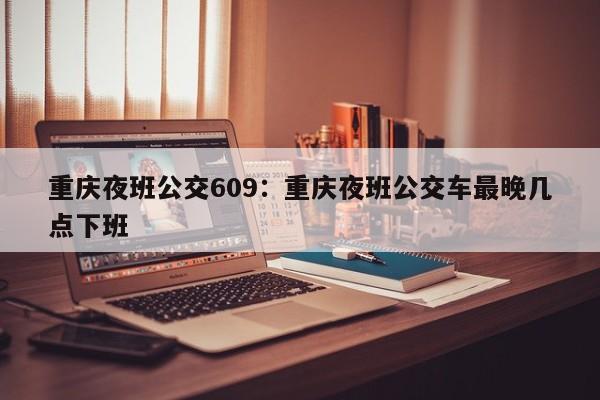 重庆夜班公交609：重庆夜班公交车最晚几点下班