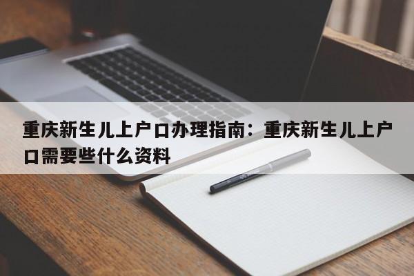 重庆新生儿上户口办理指南：重庆新生儿上户口需要些什么资料