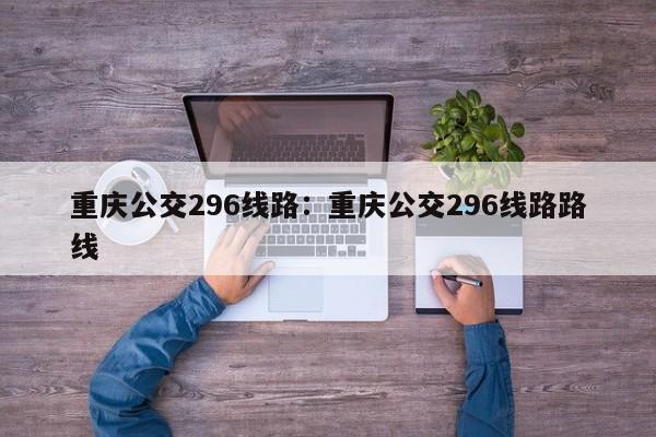 重庆公交296线路：重庆公交296线路路线-第1张图片-美潞旅游网