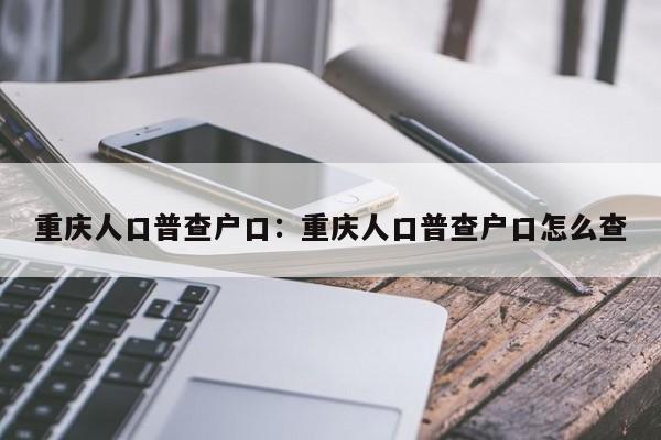 重庆人口普查户口：重庆人口普查户口怎么查