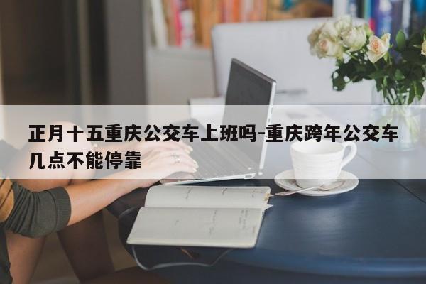 正月十五重庆公交车上班吗-重庆跨年公交车几点不能停靠