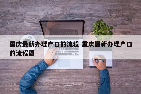 重庆最新办理户口的流程-重庆最新办理户口的流程图-第1张图片-美潞旅游网