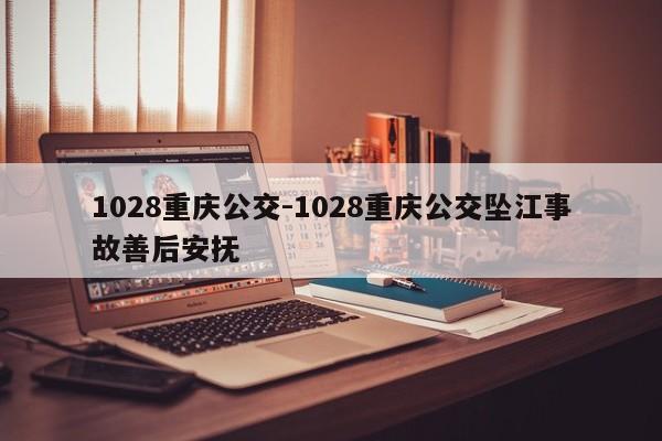 1028重庆公交-1028重庆公交坠江事故善后安抚