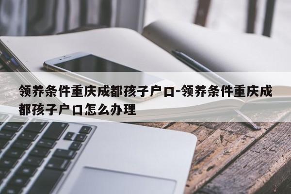 领养条件重庆成都孩子户口-领养条件重庆成都孩子户口怎么办理-第1张图片-美潞旅游网