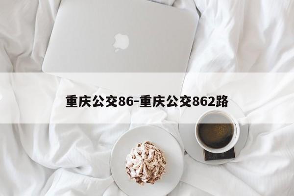 重庆公交86-重庆公交862路-第1张图片-美潞旅游网