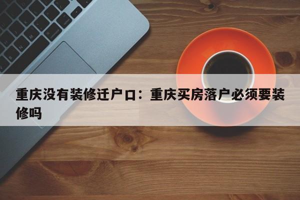 重庆没有装修迁户口：重庆买房落户必须要装修吗