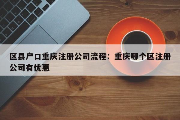 区县户口重庆注册公司流程：重庆哪个区注册公司有优惠