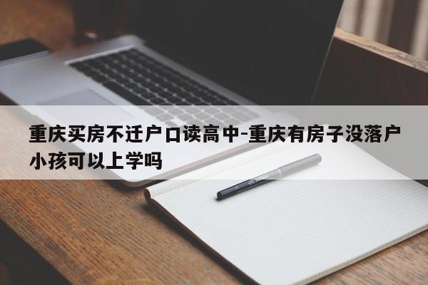 重庆买房不迁户口读高中-重庆有房子没落户小孩可以上学吗