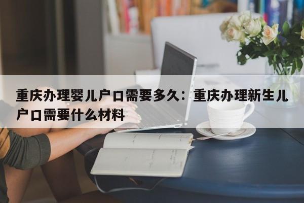 重庆办理婴儿户口需要多久：重庆办理新生儿户口需要什么材料