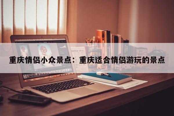 重庆情侣小众景点：重庆适合情侣游玩的景点