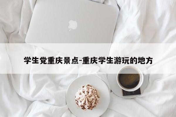 学生党重庆景点-重庆学生游玩的地方-第1张图片-美潞旅游网