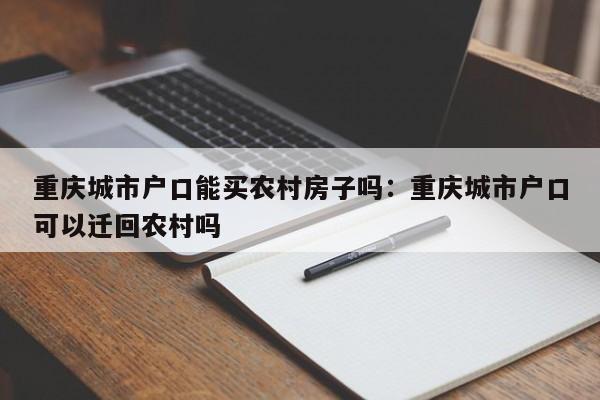 重庆城市户口能买农村房子吗：重庆城市户口可以迁回农村吗