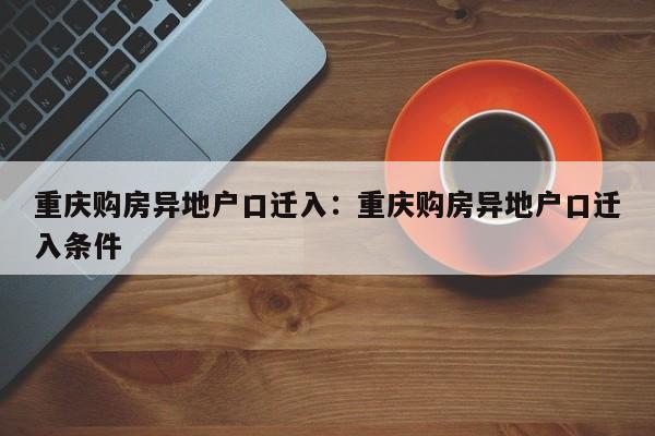 重庆购房异地户口迁入：重庆购房异地户口迁入条件