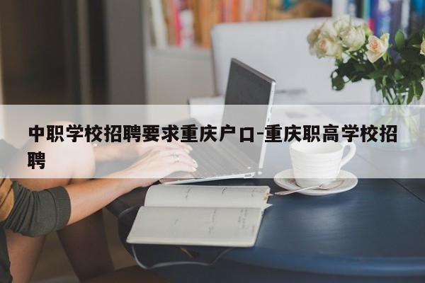 中职学校招聘要求重庆户口-重庆职高学校招聘-第1张图片-美潞旅游网