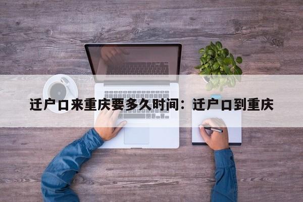 迁户口来重庆要多久时间：迁户口到重庆