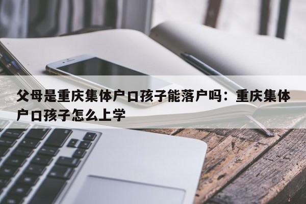 父母是重庆集体户口孩子能落户吗：重庆集体户口孩子怎么上学