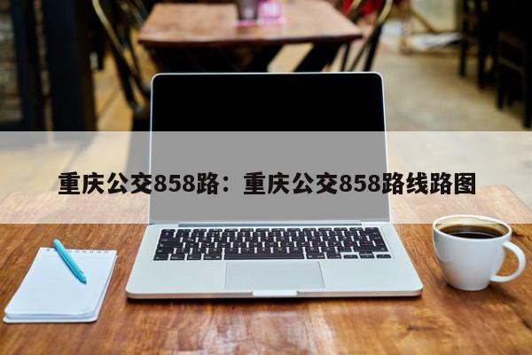 重庆公交858路：重庆公交858路线路图