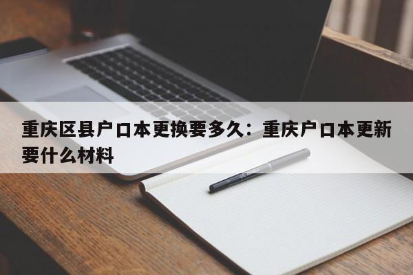 重庆区县户口本更换要多久：重庆户口本更新要什么材料