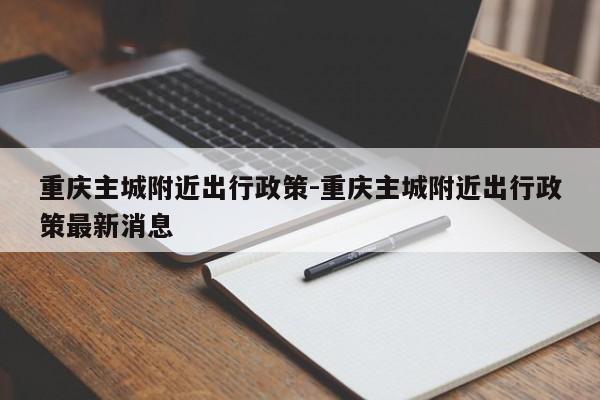 重庆主城附近出行政策-重庆主城附近出行政策最新消息-第1张图片-美潞旅游网