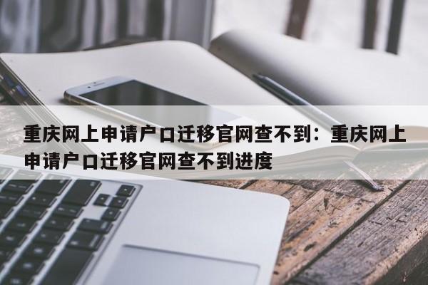 重庆网上申请户口迁移官网查不到：重庆网上申请户口迁移官网查不到进度